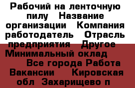 Рабочий на ленточную пилу › Название организации ­ Компания-работодатель › Отрасль предприятия ­ Другое › Минимальный оклад ­ 25 000 - Все города Работа » Вакансии   . Кировская обл.,Захарищево п.